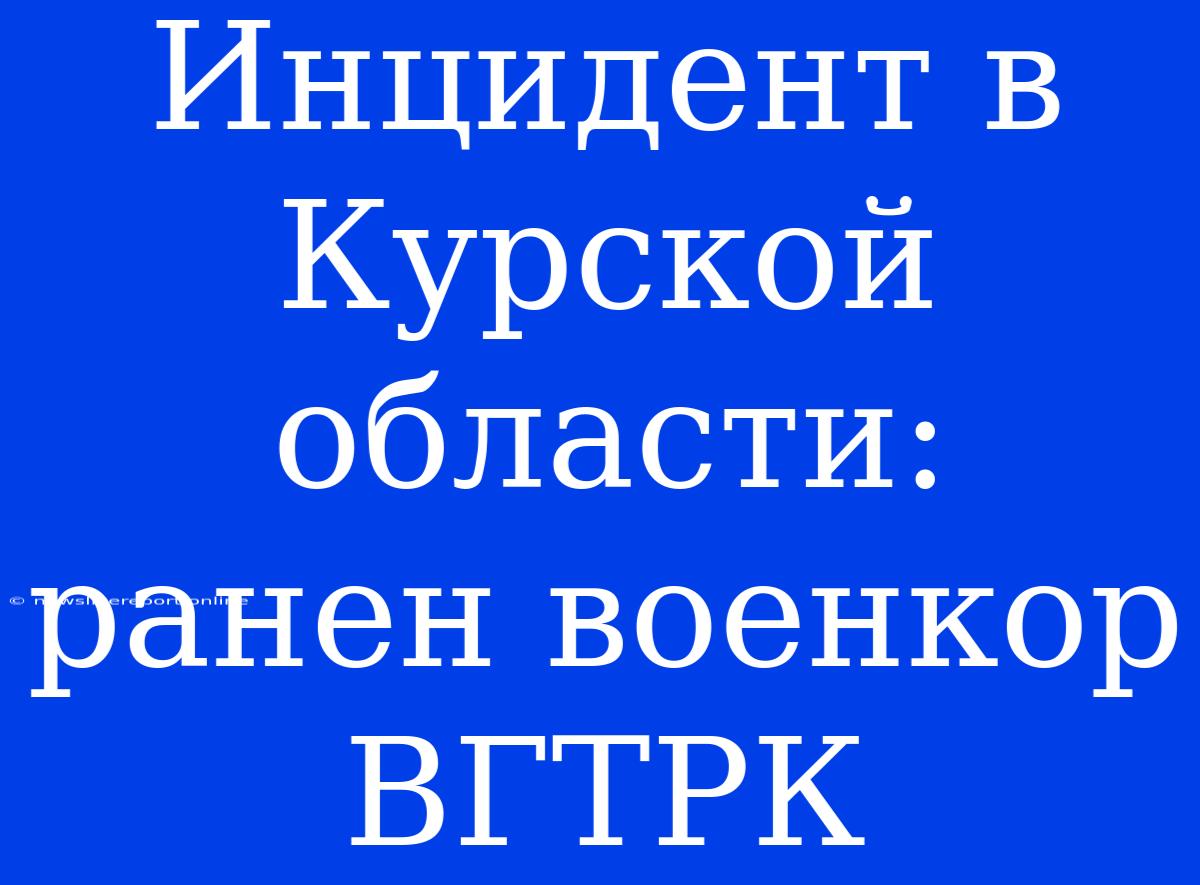 Инцидент В Курской Области: Ранен Военкор ВГТРК