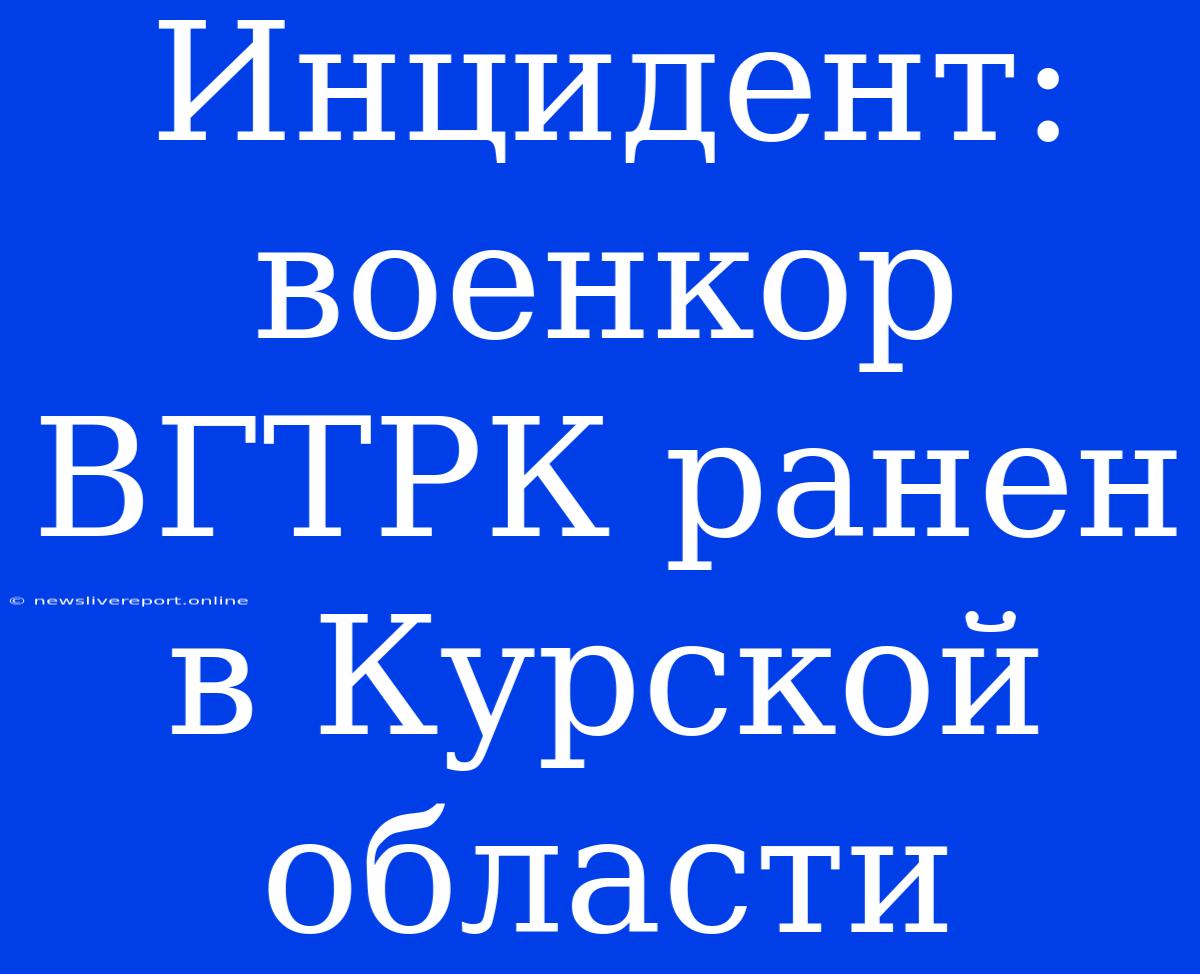 Инцидент: Военкор ВГТРК Ранен В Курской Области