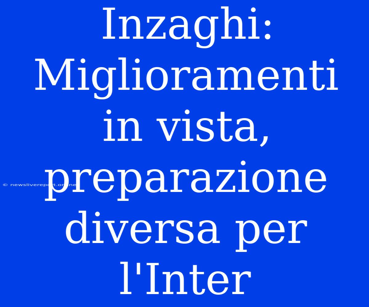 Inzaghi: Miglioramenti In Vista, Preparazione Diversa Per L'Inter