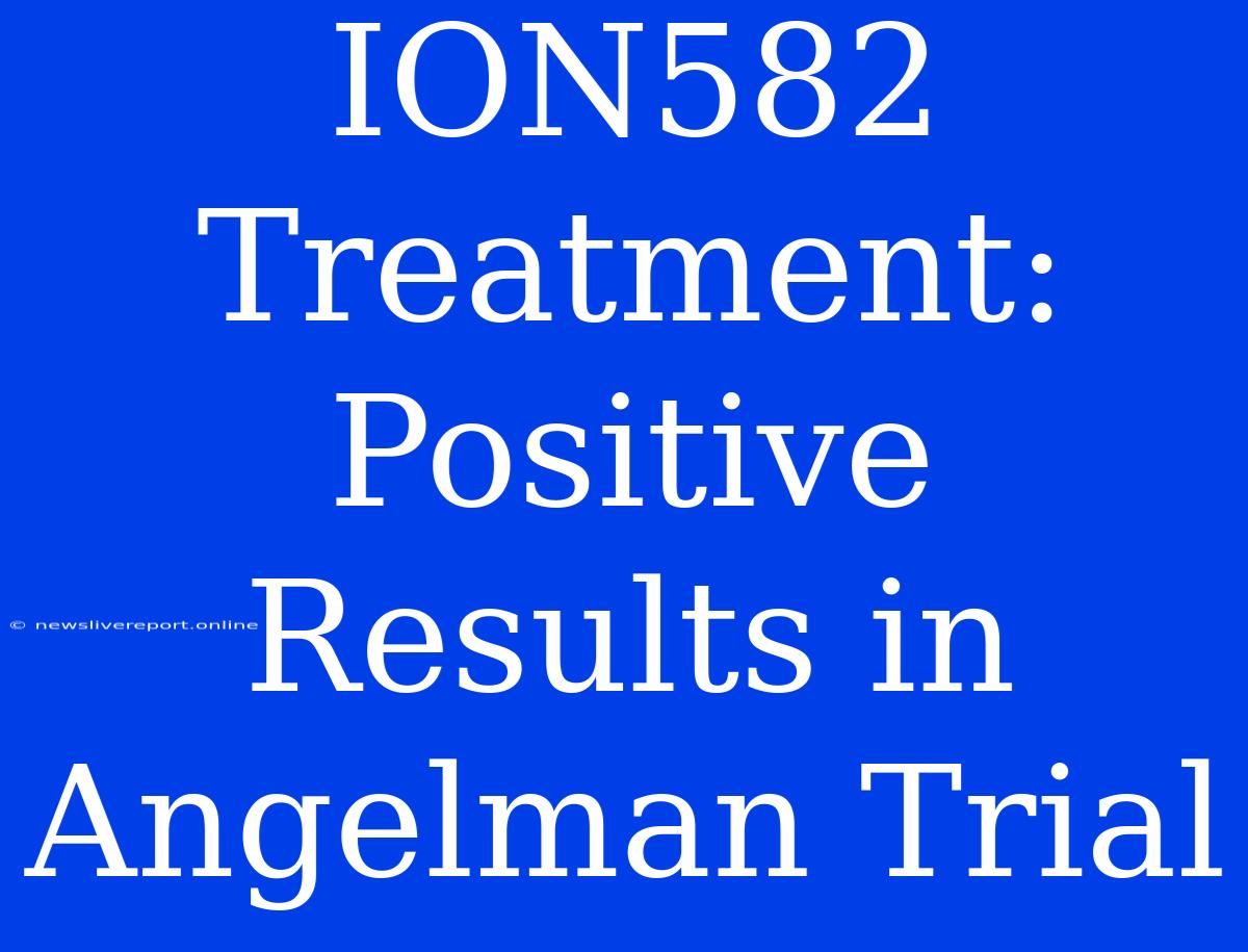 ION582 Treatment: Positive Results In Angelman Trial