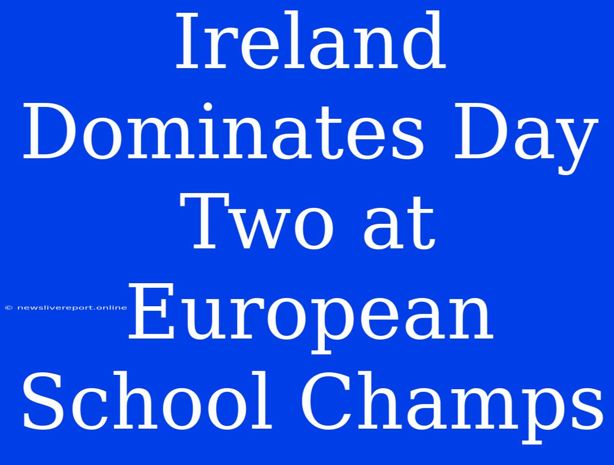 Ireland Dominates Day Two At European School Champs