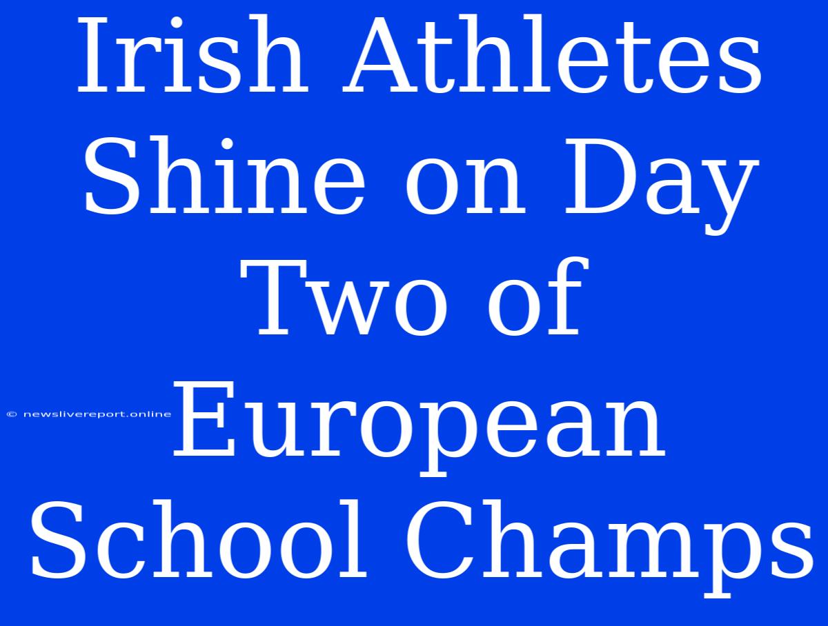 Irish Athletes Shine On Day Two Of European School Champs