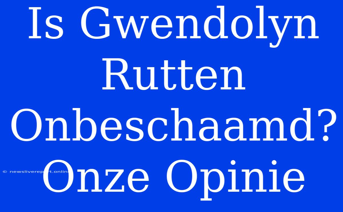 Is Gwendolyn Rutten Onbeschaamd? Onze Opinie