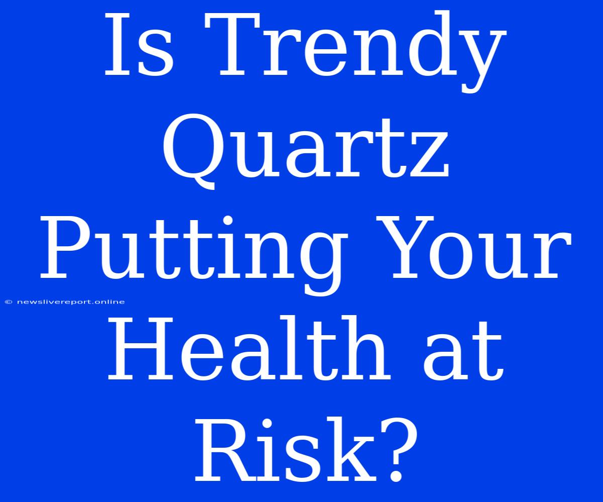 Is Trendy Quartz Putting Your Health At Risk?