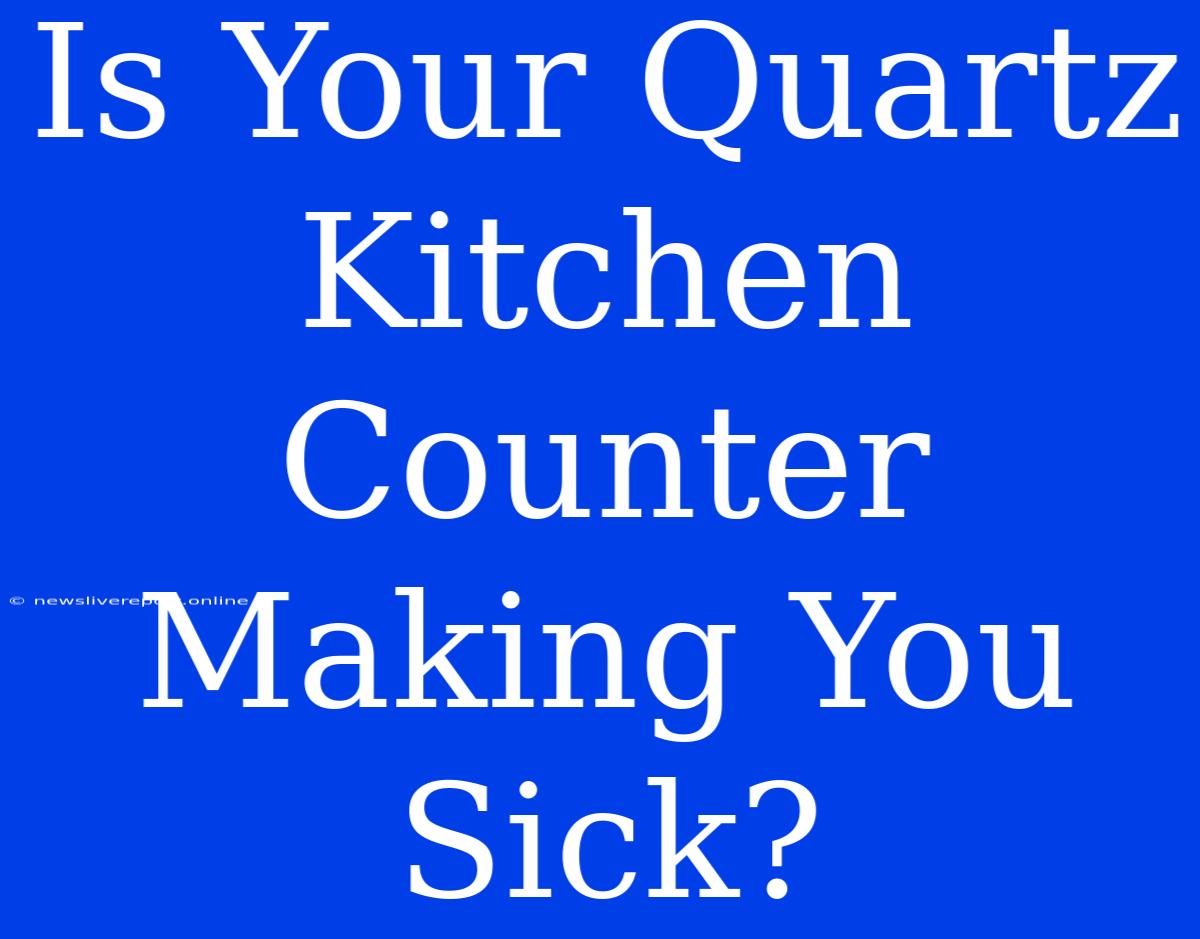 Is Your Quartz Kitchen Counter Making You Sick?