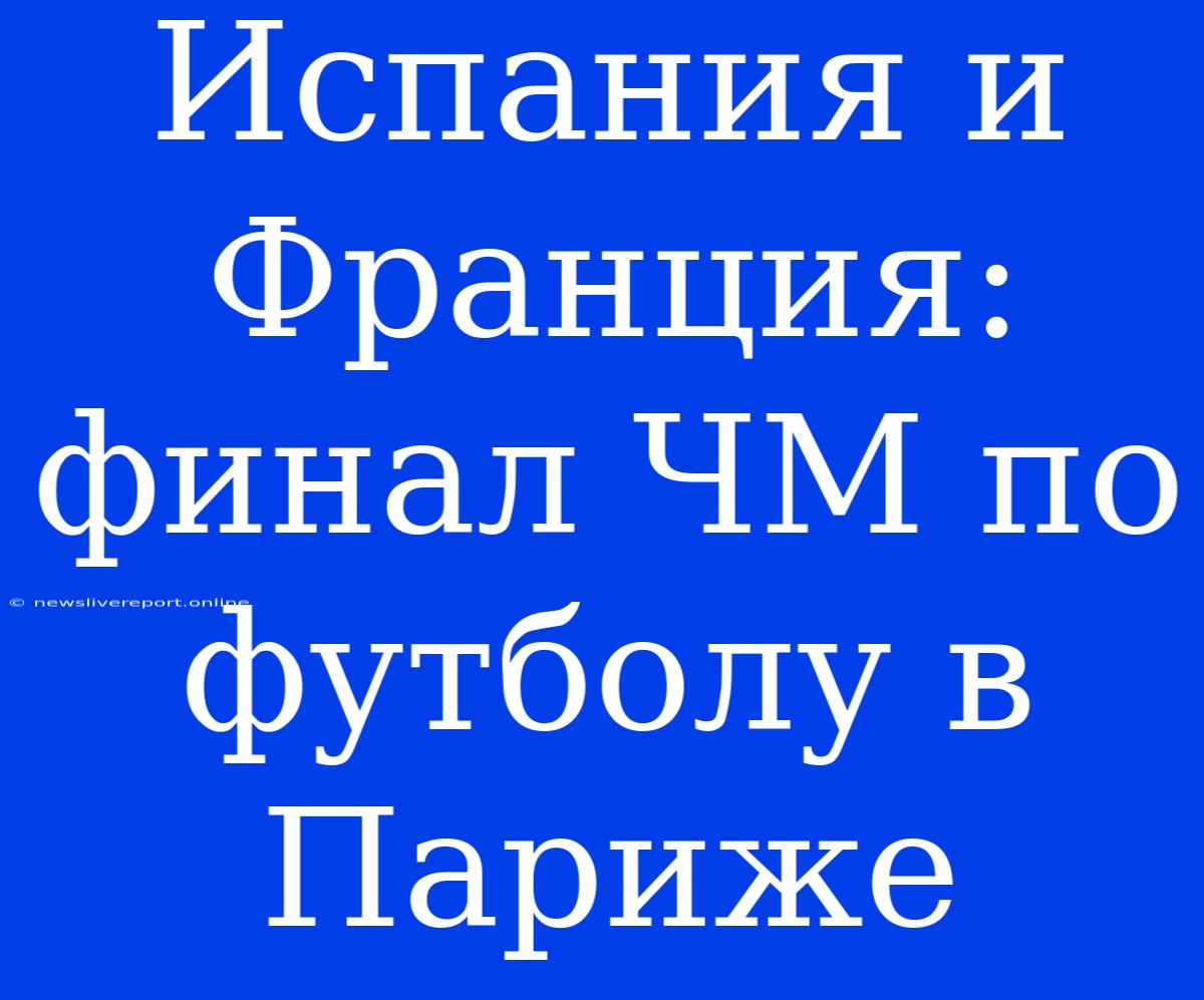 Испания И Франция: Финал ЧМ По Футболу В Париже