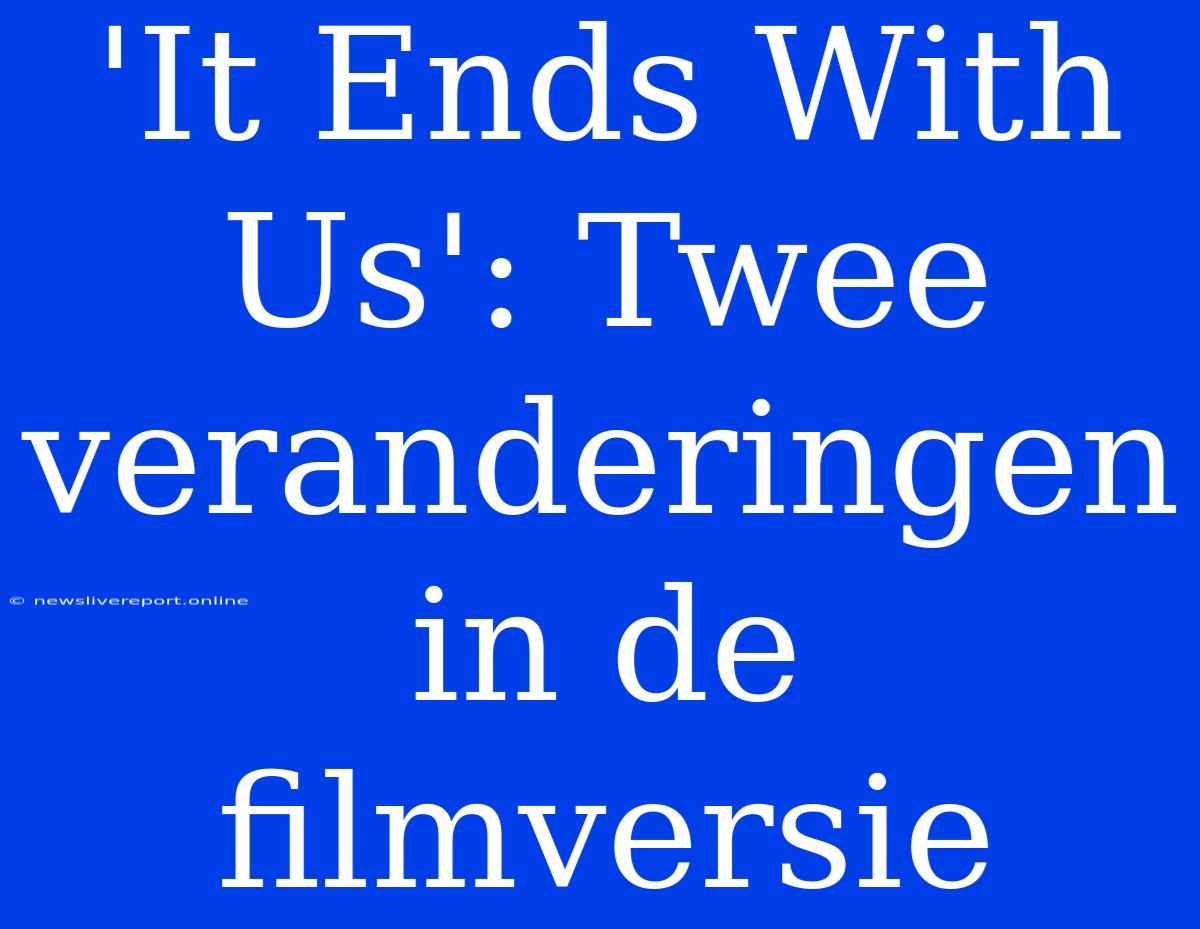 'It Ends With Us': Twee Veranderingen In De Filmversie