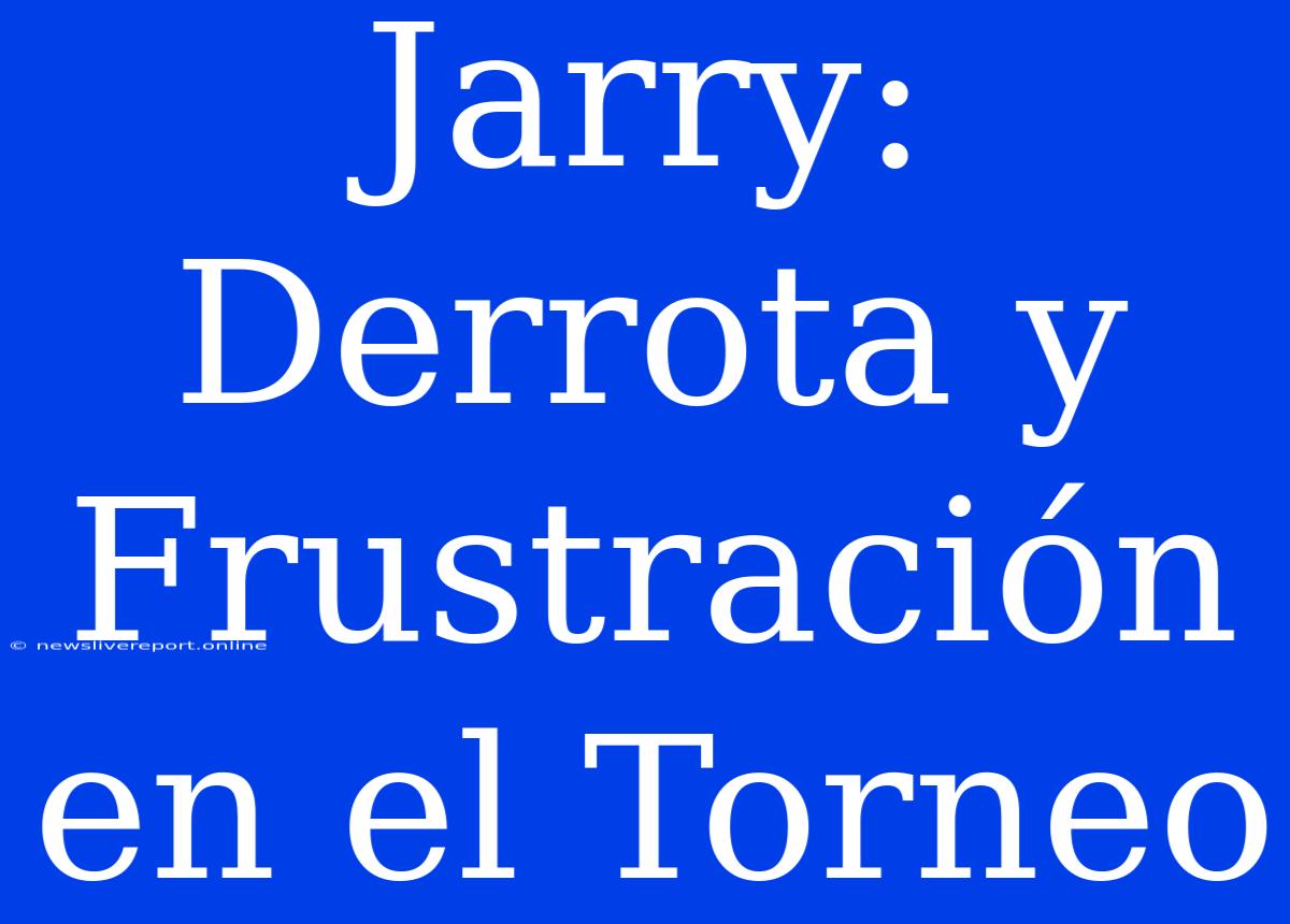 Jarry: Derrota Y Frustración En El Torneo