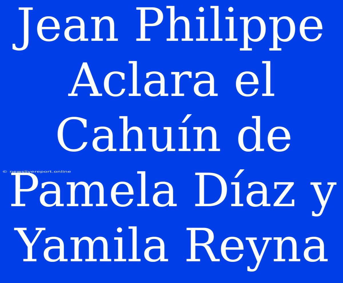 Jean Philippe Aclara El Cahuín De Pamela Díaz Y Yamila Reyna