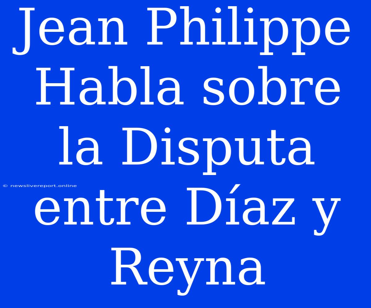 Jean Philippe Habla Sobre La Disputa Entre Díaz Y Reyna