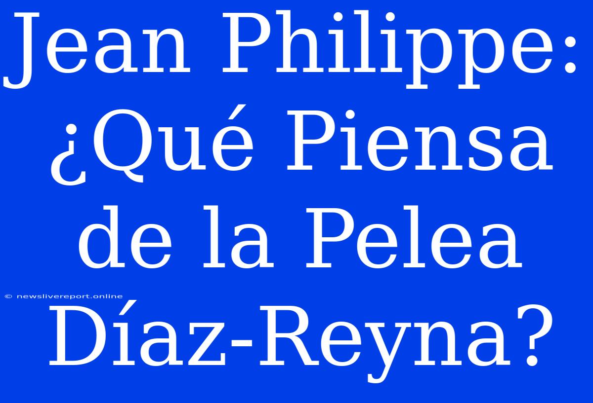 Jean Philippe: ¿Qué Piensa De La Pelea Díaz-Reyna?