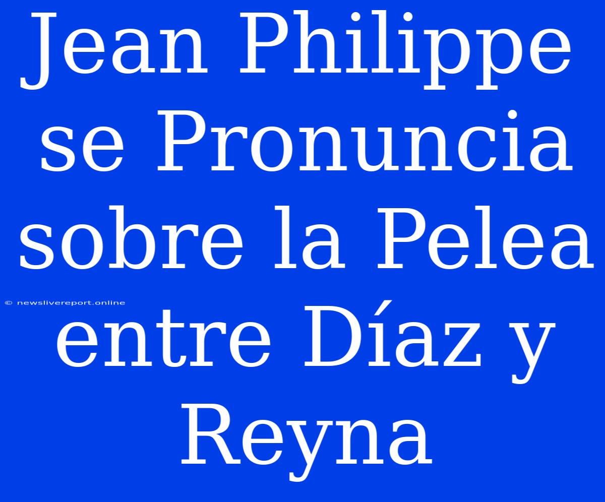 Jean Philippe Se Pronuncia Sobre La Pelea Entre Díaz Y Reyna