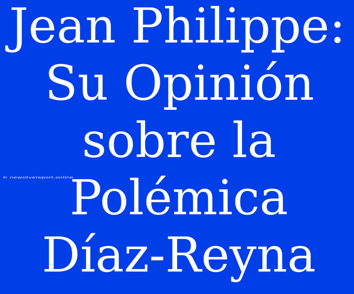 Jean Philippe: Su Opinión Sobre La Polémica Díaz-Reyna