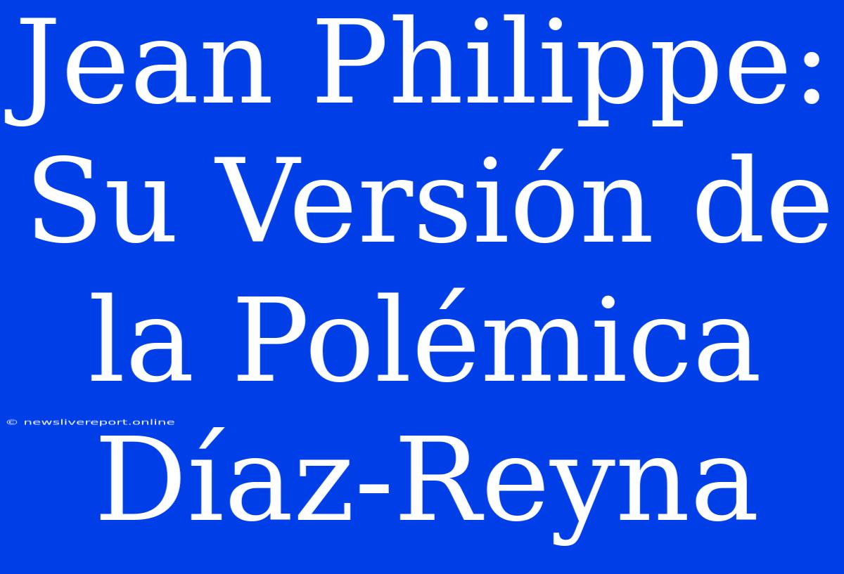 Jean Philippe: Su Versión De La Polémica Díaz-Reyna