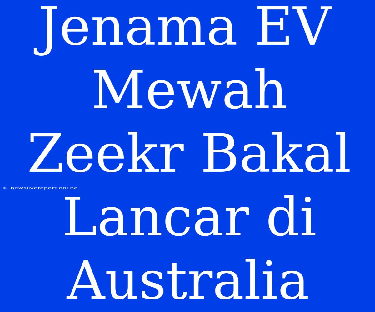 Jenama EV Mewah Zeekr Bakal Lancar Di Australia