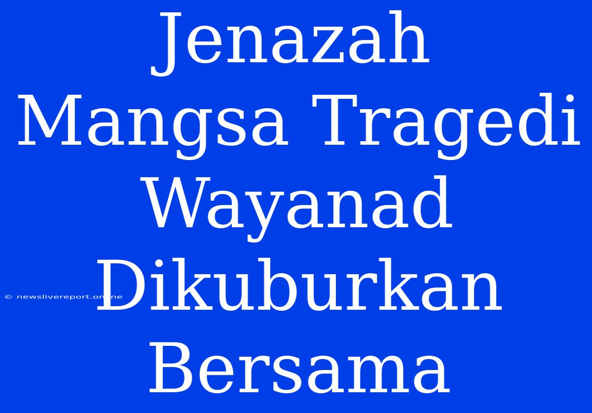 Jenazah Mangsa Tragedi Wayanad Dikuburkan Bersama