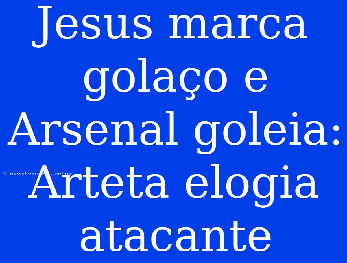 Jesus Marca Golaço E Arsenal Goleia: Arteta Elogia Atacante