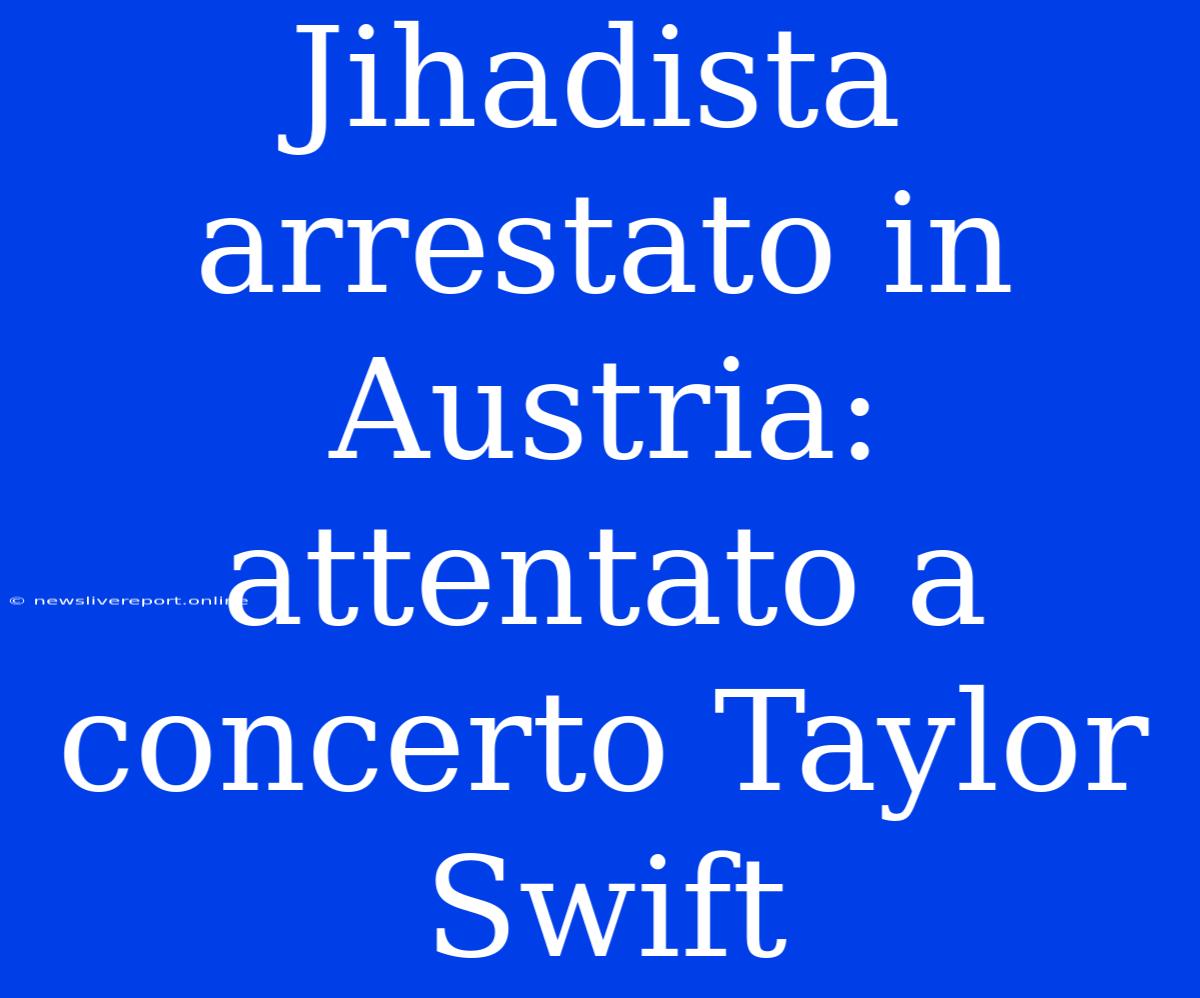 Jihadista Arrestato In Austria: Attentato A Concerto Taylor Swift