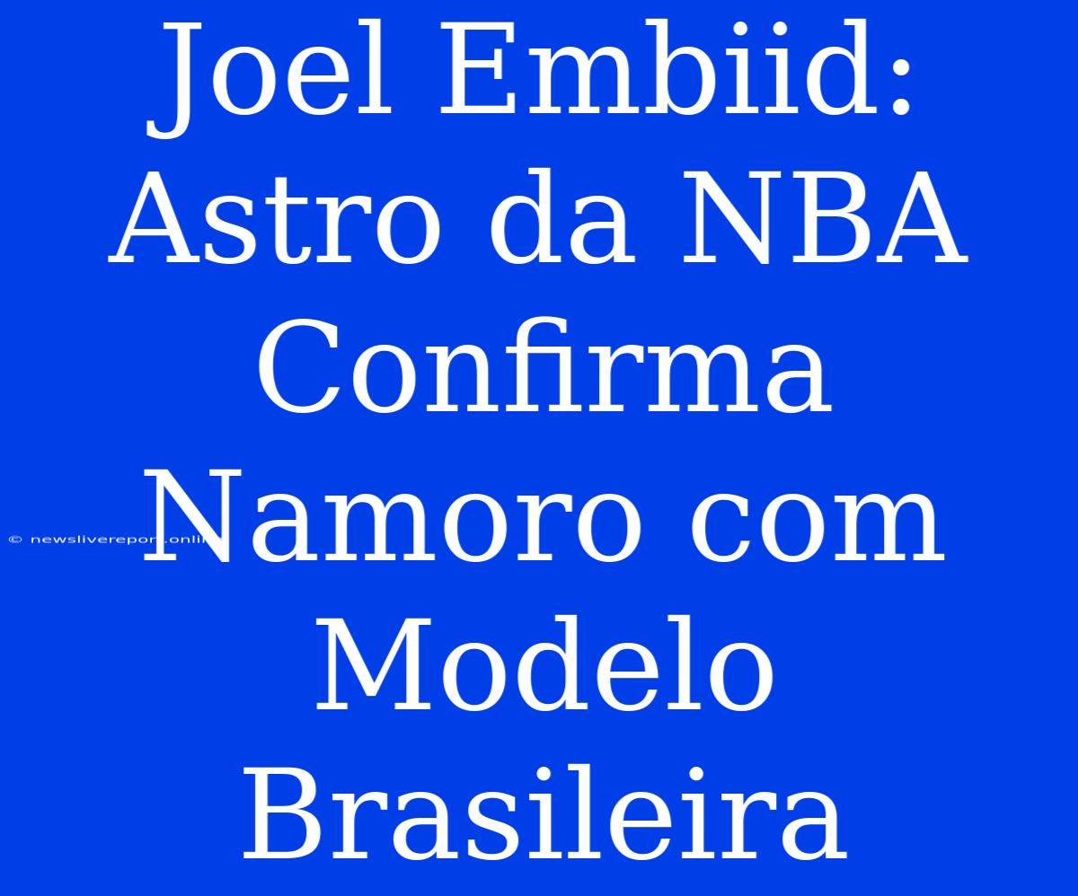 Joel Embiid: Astro Da NBA Confirma Namoro Com Modelo Brasileira