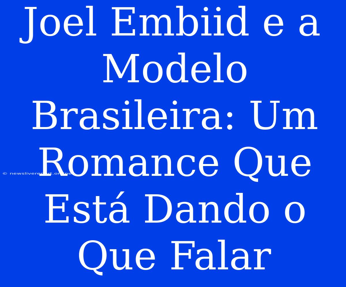 Joel Embiid E A Modelo Brasileira: Um Romance Que Está Dando O Que Falar