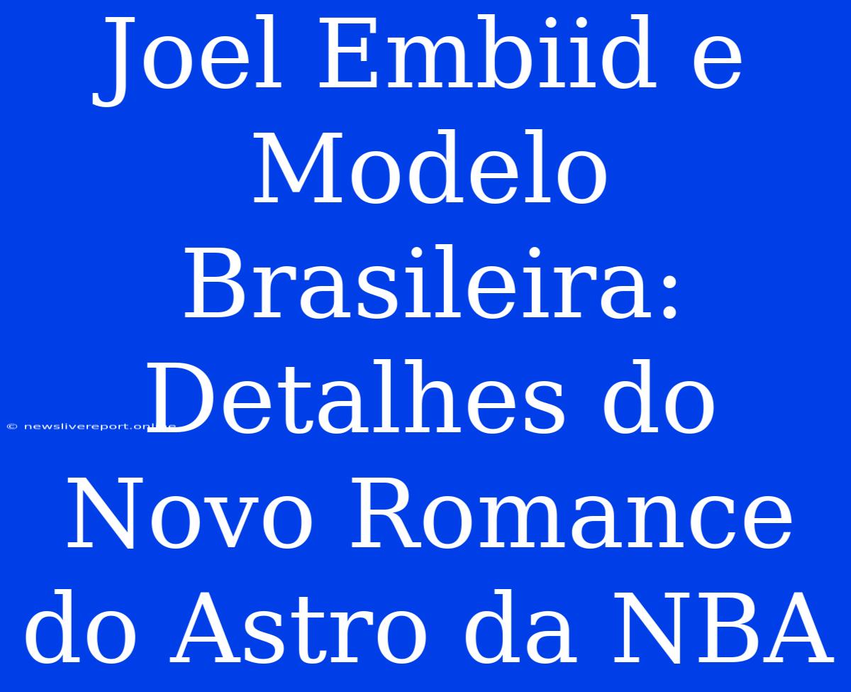 Joel Embiid E Modelo Brasileira: Detalhes Do Novo Romance Do Astro Da NBA