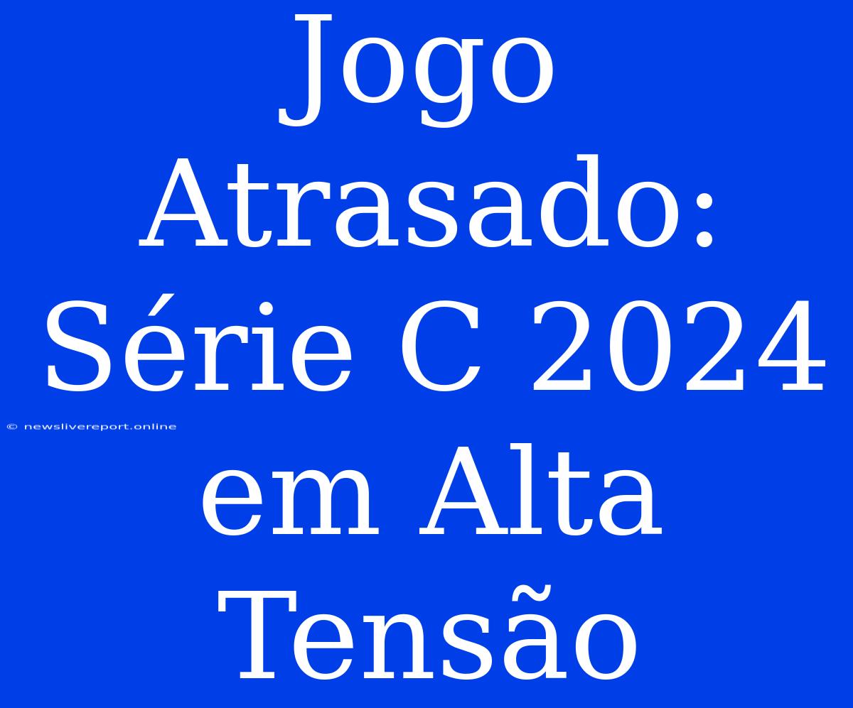 Jogo Atrasado: Série C 2024 Em Alta Tensão