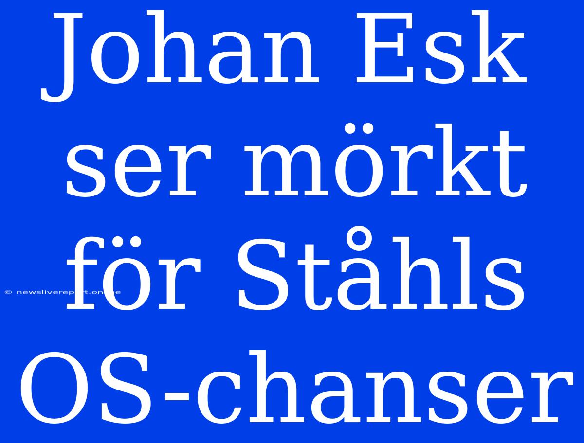 Johan Esk Ser Mörkt För Ståhls OS-chanser