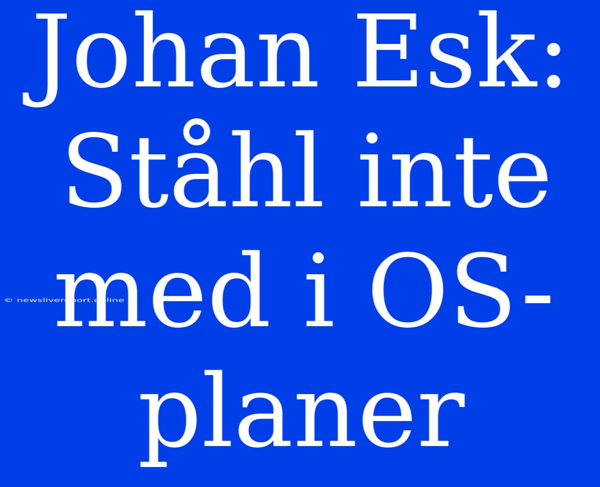 Johan Esk: Ståhl Inte Med I OS-planer