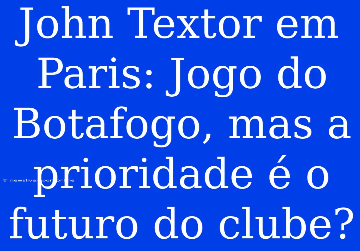 John Textor Em Paris: Jogo Do Botafogo, Mas A Prioridade É O Futuro Do Clube?