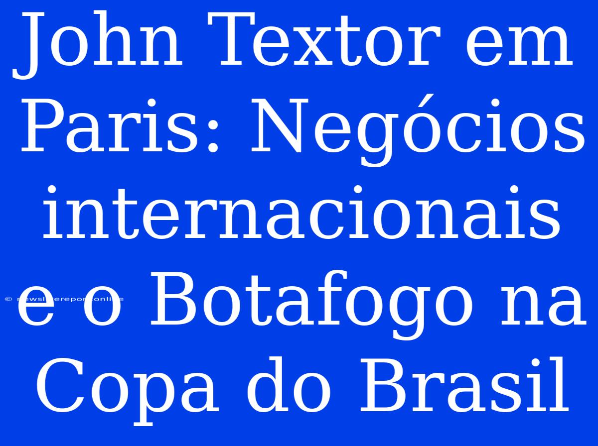 John Textor Em Paris: Negócios Internacionais E O Botafogo Na Copa Do Brasil