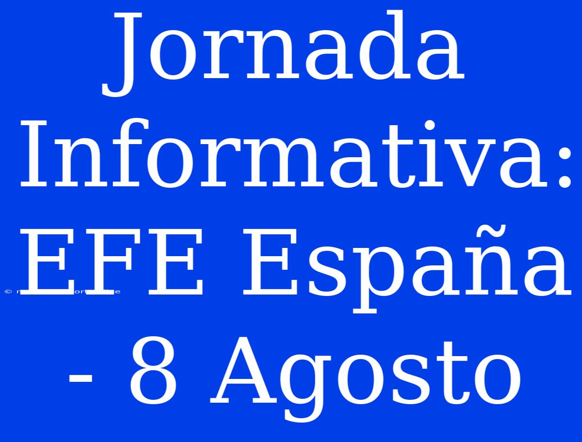 Jornada Informativa: EFE España - 8 Agosto