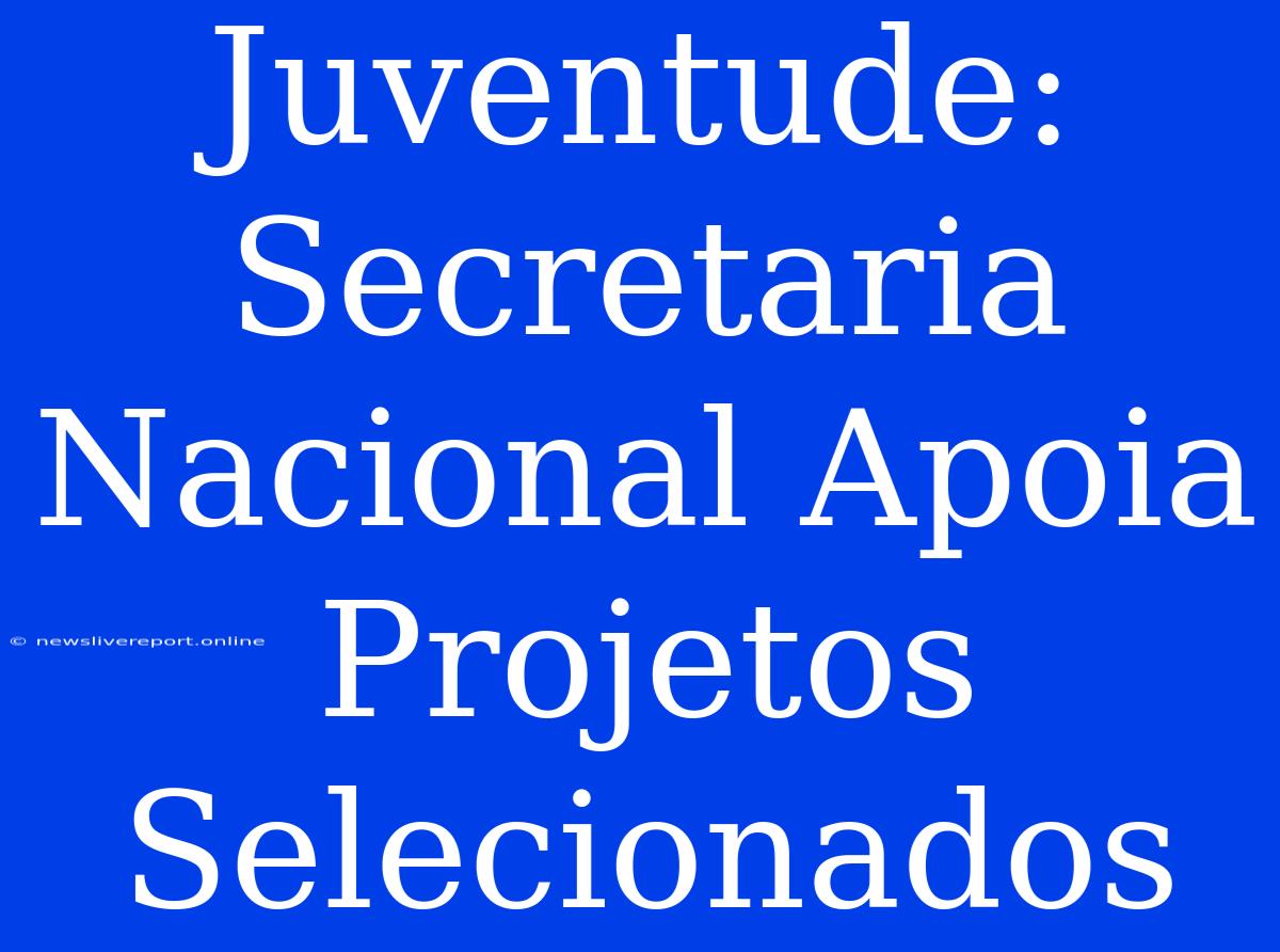 Juventude: Secretaria Nacional Apoia Projetos Selecionados