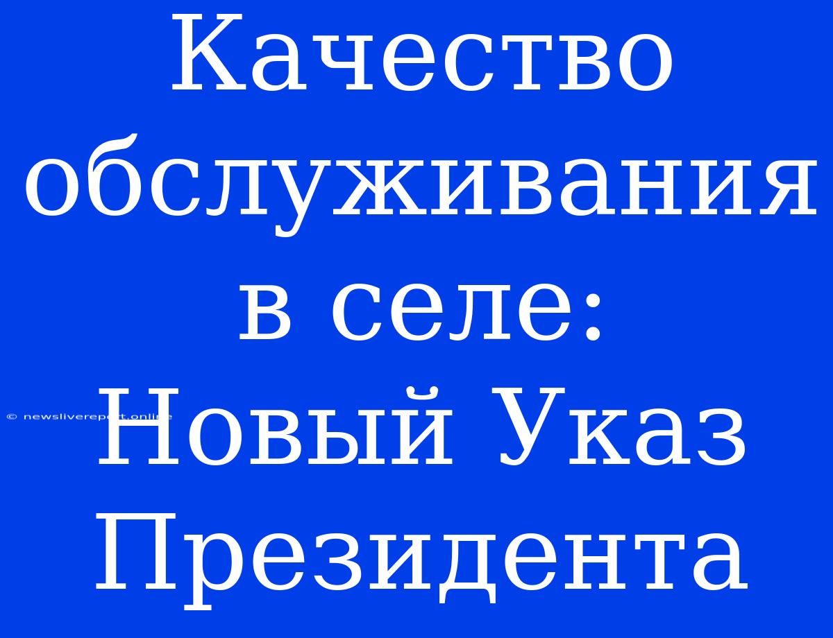 Качество Обслуживания В Селе:  Новый Указ Президента