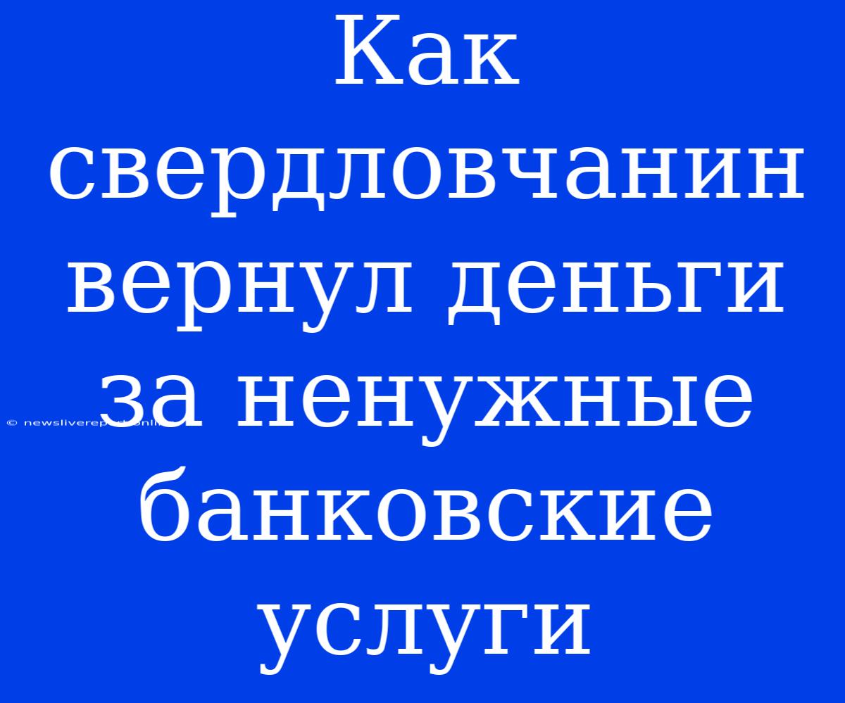 Как Свердловчанин Вернул Деньги За Ненужные Банковские Услуги