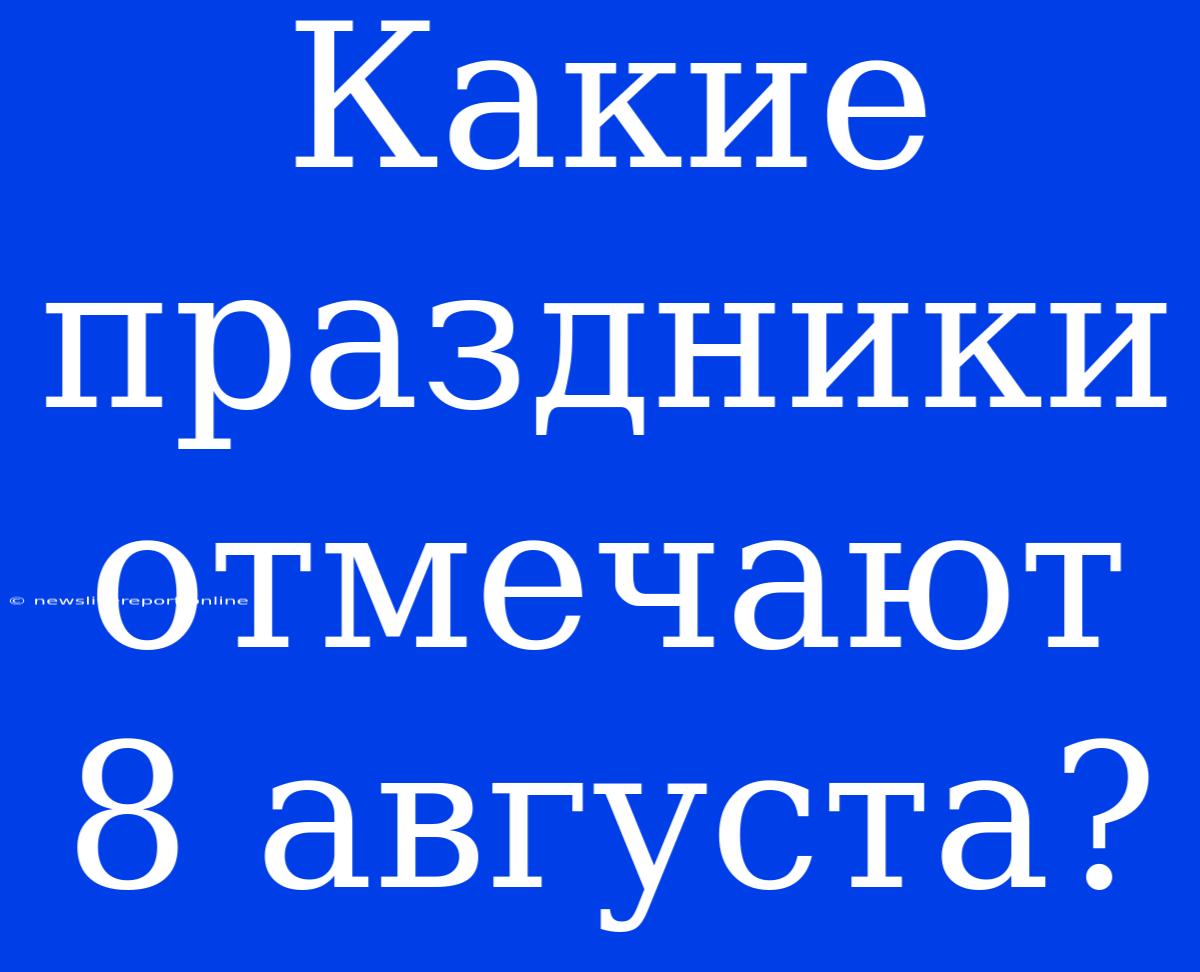 Какие Праздники Отмечают 8 Августа?