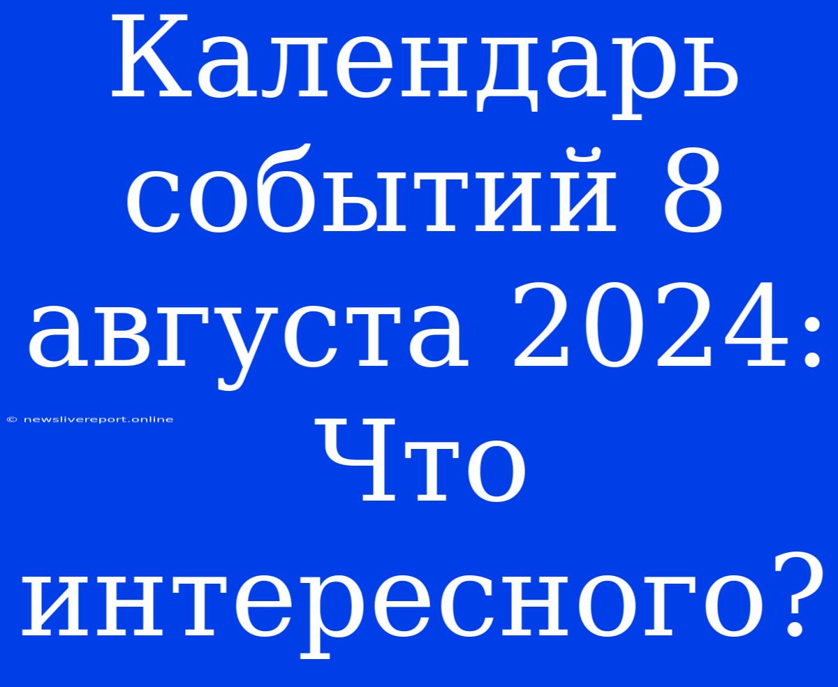 Календарь Событий 8 Августа 2024: Что Интересного?