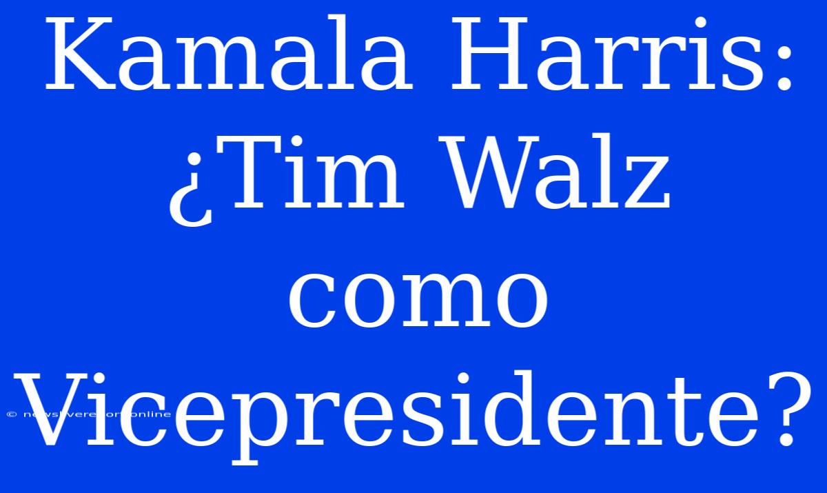 Kamala Harris: ¿Tim Walz Como Vicepresidente?