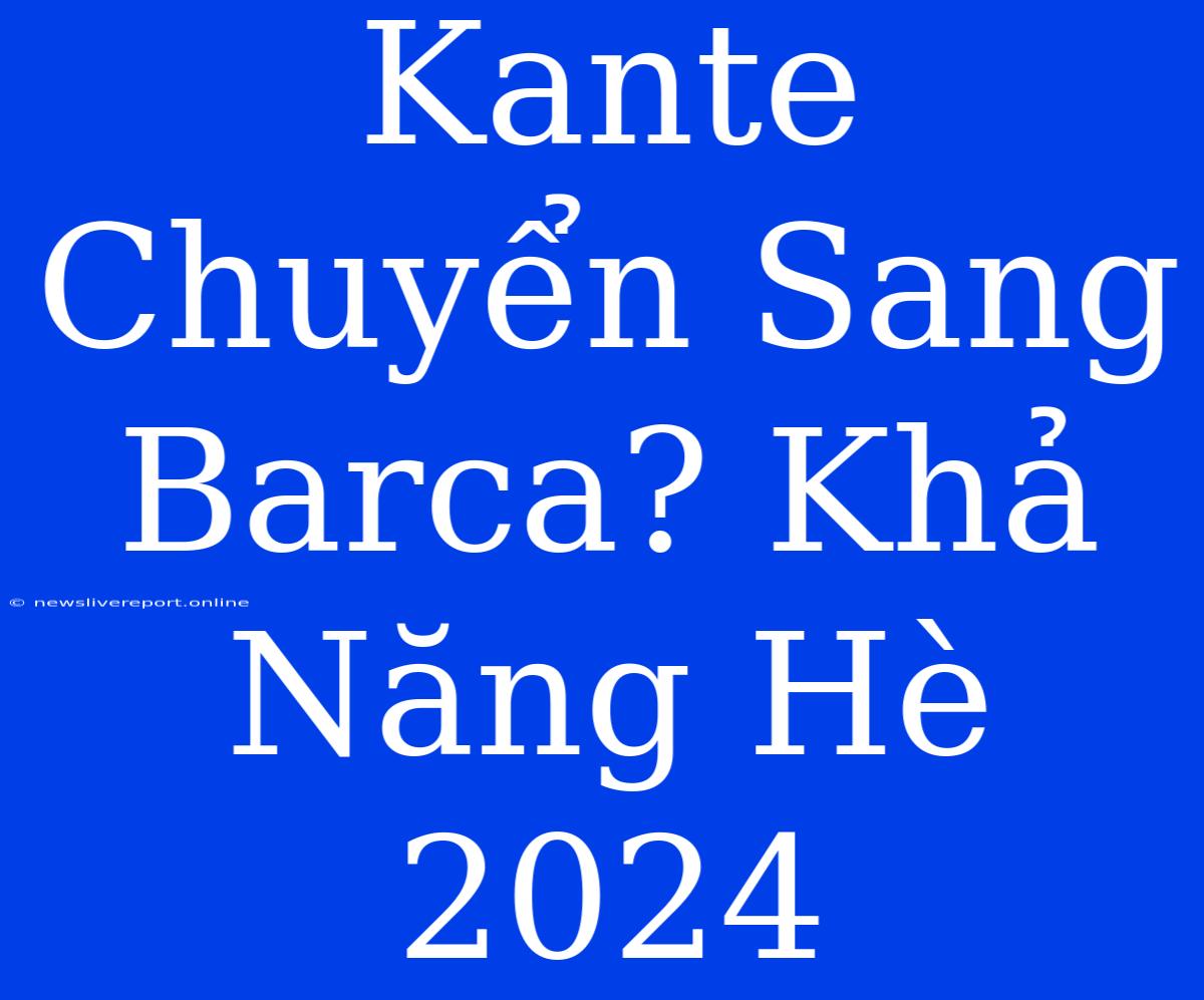 Kante Chuyển Sang Barca? Khả Năng Hè 2024