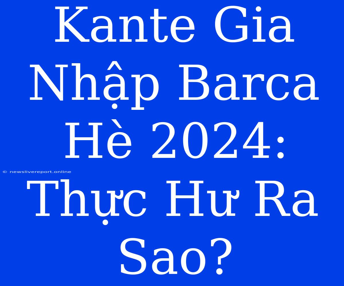 Kante Gia Nhập Barca Hè 2024: Thực Hư Ra Sao?