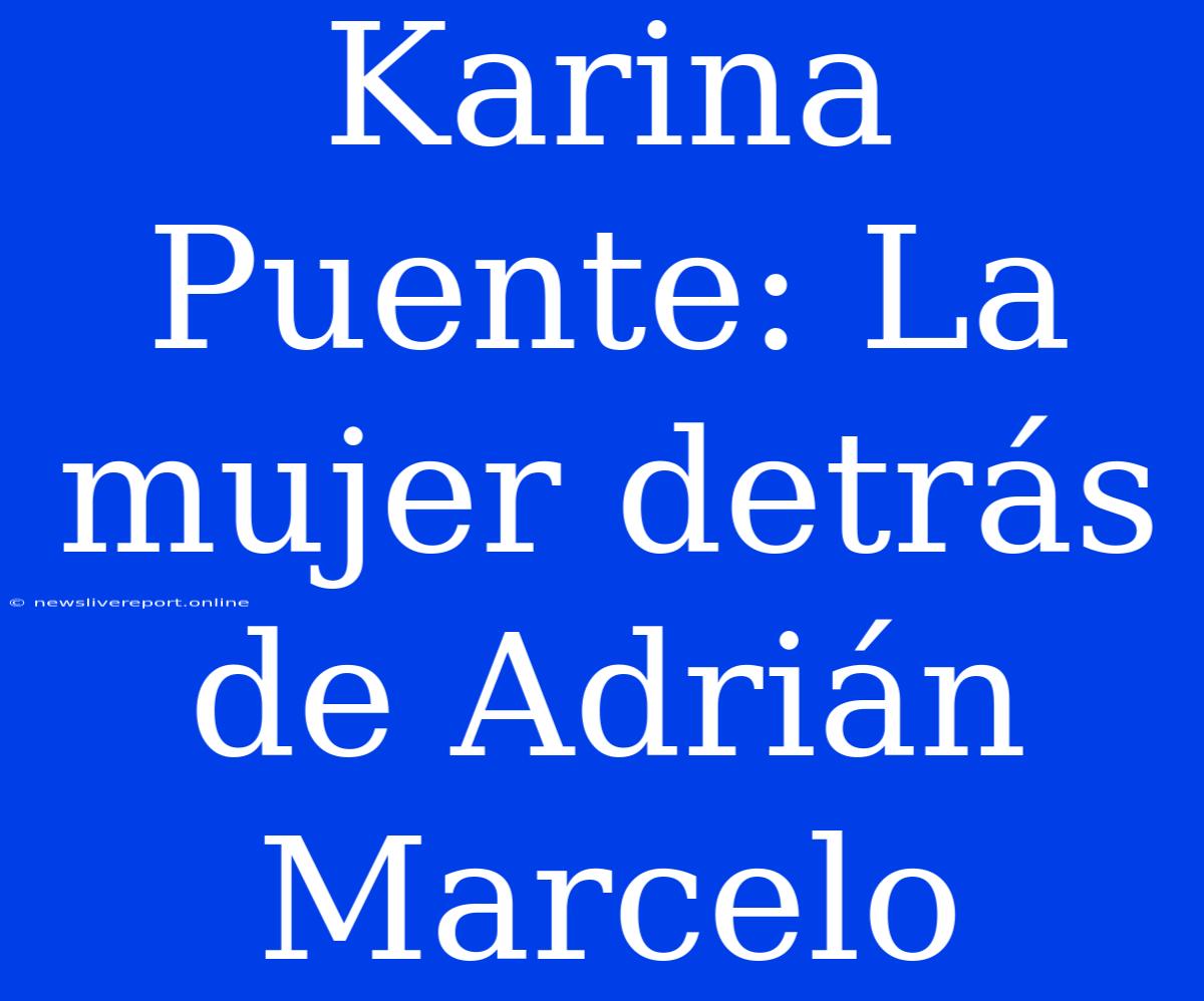 Karina Puente: La Mujer Detrás De Adrián Marcelo