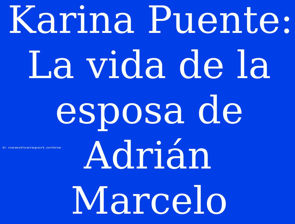 Karina Puente: La Vida De La Esposa De Adrián Marcelo