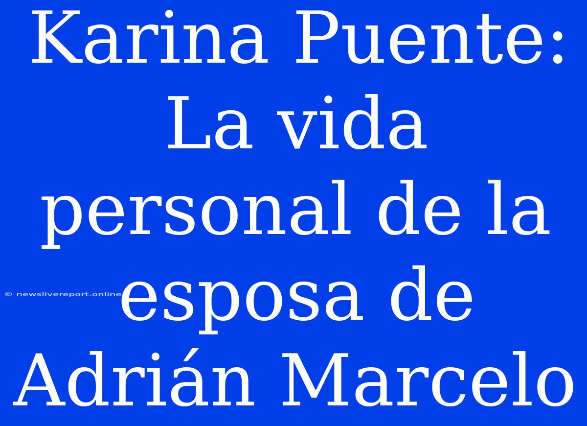 Karina Puente: La Vida Personal De La Esposa De Adrián Marcelo