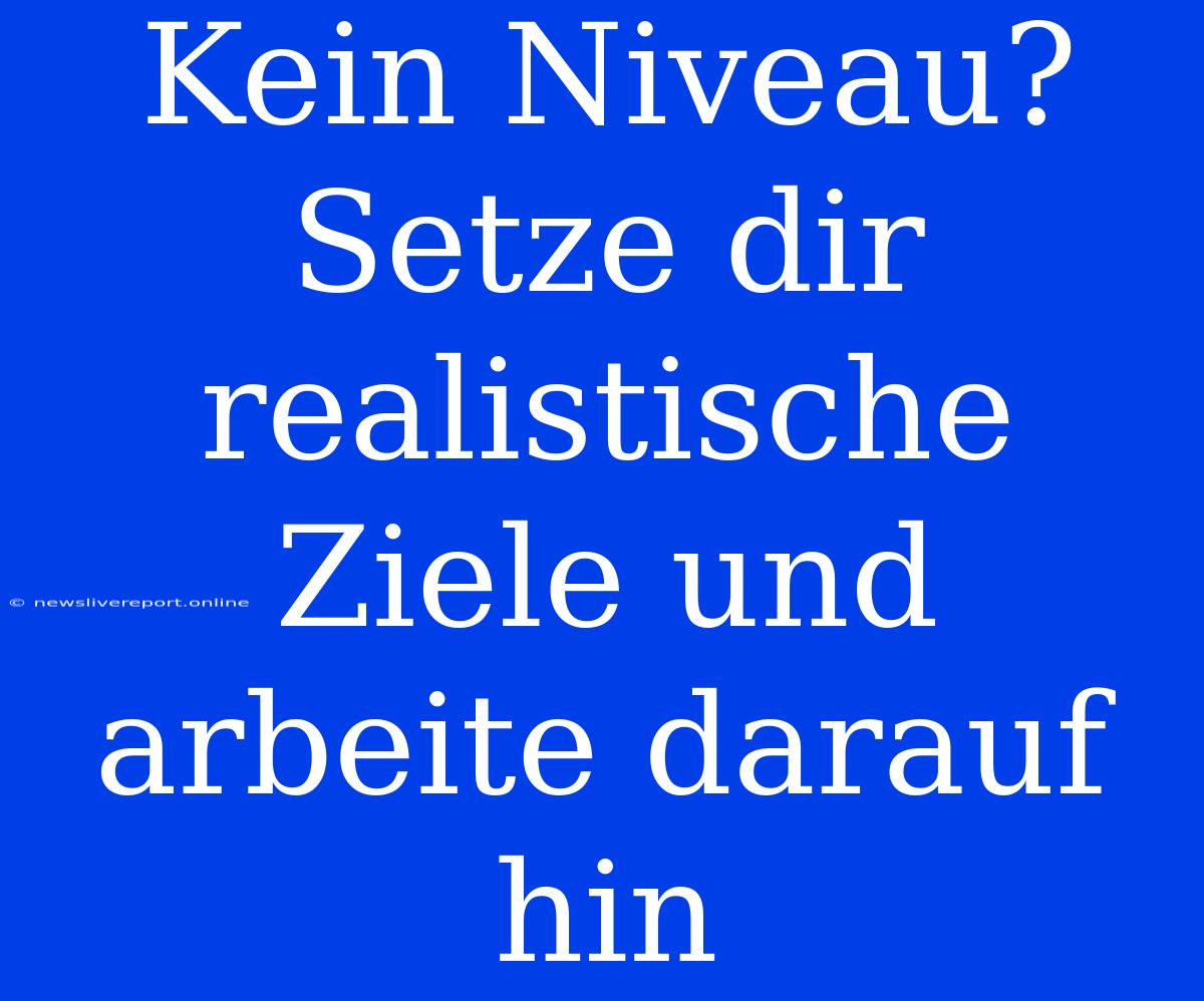 Kein Niveau? Setze Dir Realistische Ziele Und Arbeite Darauf Hin