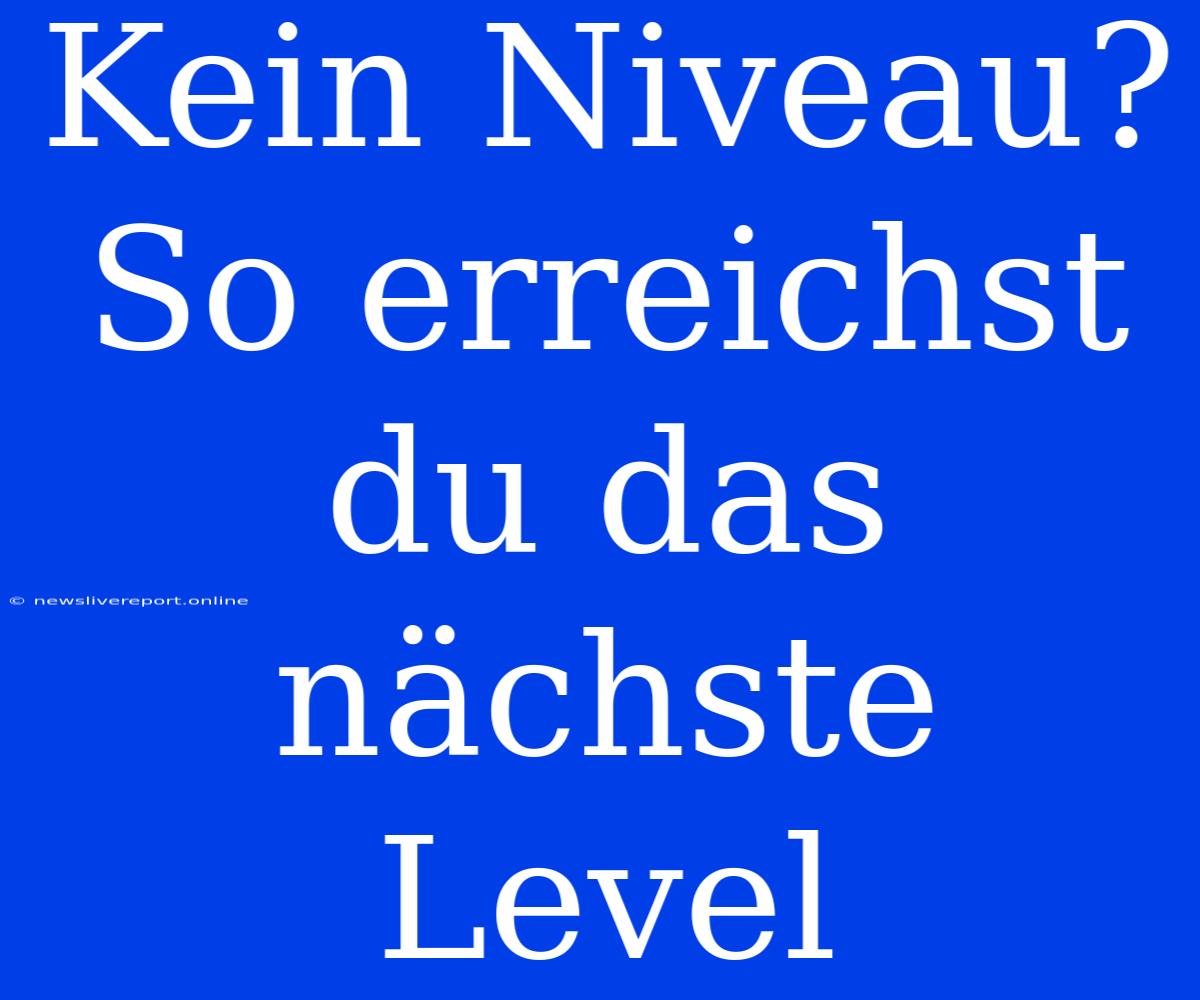 Kein Niveau? So Erreichst Du Das Nächste Level