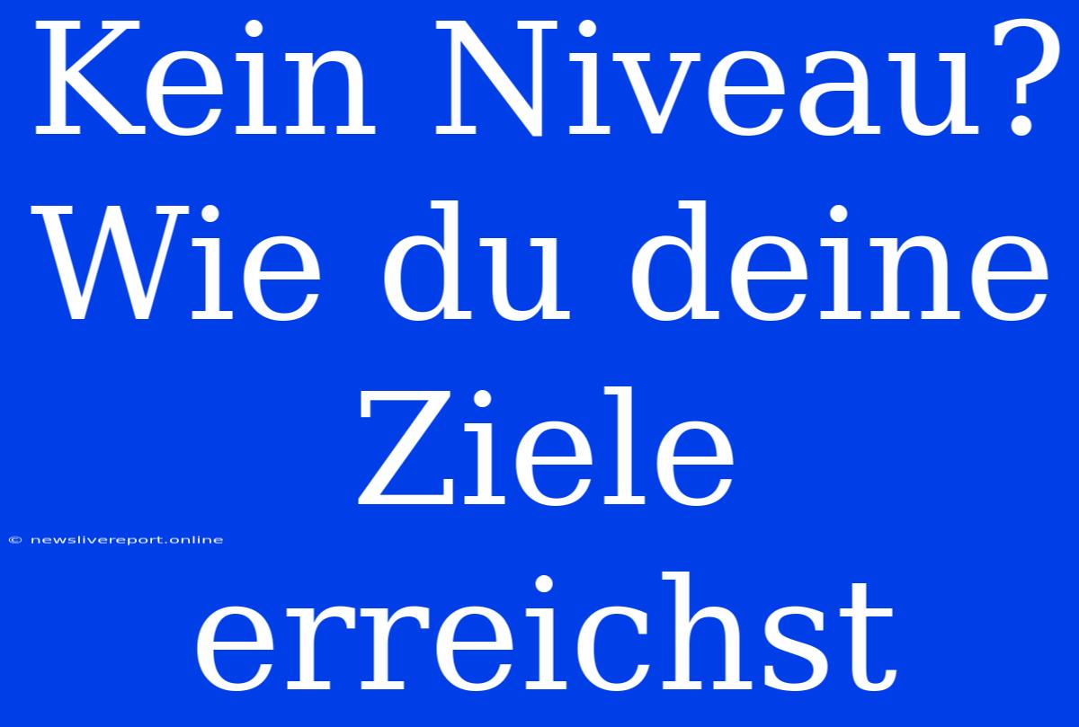 Kein Niveau? Wie Du Deine Ziele Erreichst