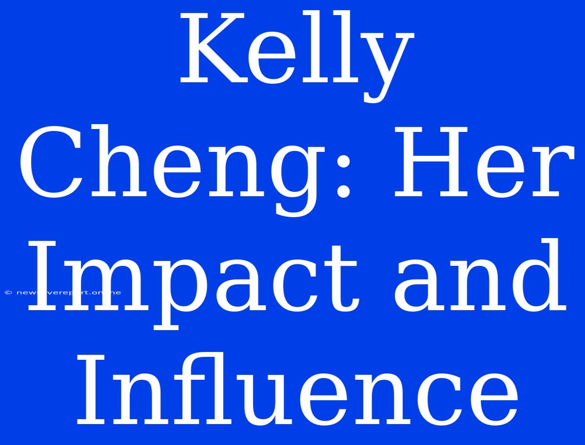 Kelly Cheng: Her Impact And Influence