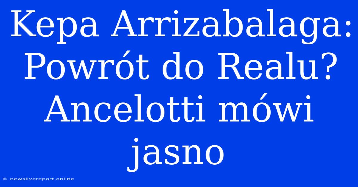 Kepa Arrizabalaga: Powrót Do Realu? Ancelotti Mówi Jasno