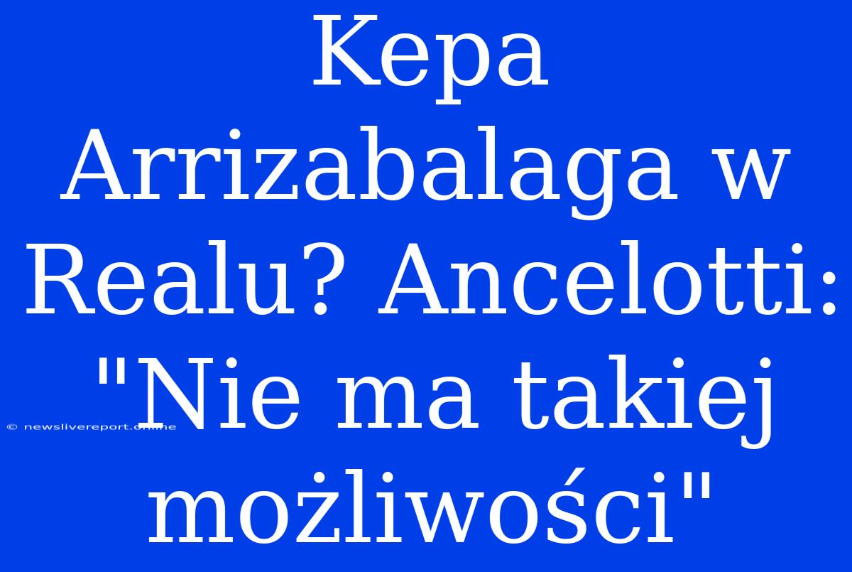 Kepa Arrizabalaga W Realu? Ancelotti: 