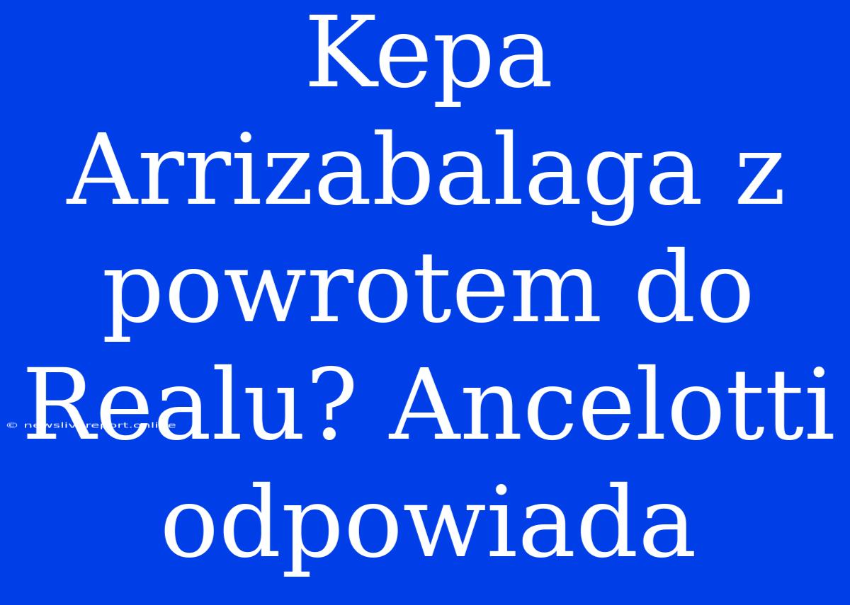 Kepa Arrizabalaga Z Powrotem Do Realu? Ancelotti Odpowiada