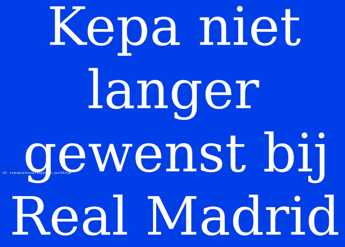 Kepa Niet Langer Gewenst Bij Real Madrid